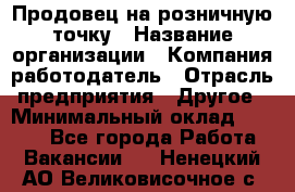 Продовец на розничную точку › Название организации ­ Компания-работодатель › Отрасль предприятия ­ Другое › Минимальный оклад ­ 8 000 - Все города Работа » Вакансии   . Ненецкий АО,Великовисочное с.
